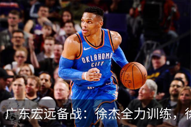 广东宏远备战：徐杰全力训练，徐昕渴望回归，周鹏鼓舞士气